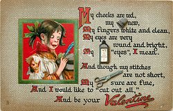 MY CHEEKS ARE RED, MY thimble NEW, MY FINGERS WHITE AND CLEAN, MY EYES ARE VERY ROUND AND BRIGHT, MY needle 'EYES', I MEAN. AND THOUGH MY STITCHES ARE NOT SHORT, MY scissors SURE ARE FINE, AND I WOULD LIKE TO 'CUT OUT ALL,' AND BE YOUR VALENTINE